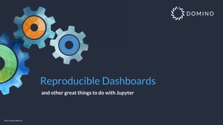 Reproducible Dashboards
©2017 Domino Data Lab
and other great things to do with Jupyter
 