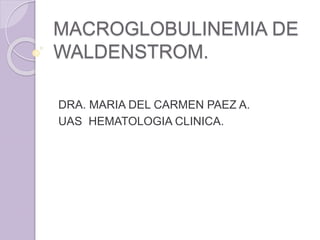 MACROGLOBULINEMIA DE
WALDENSTROM.
DRA. MARIA DEL CARMEN PAEZ A.
UAS HEMATOLOGIA CLINICA.
 