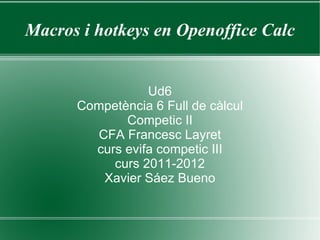 Macros i hotkeys en Openoffice Calc


                 Ud6
      Competència 6 Full de càlcul
             Competic II
         CFA Francesc Layret
        curs evifa competic III
           curs 2011-2012
          Xavier Sáez Bueno
 