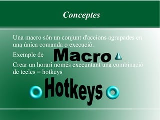 Conceptes

Una macro són un conjunt d'accions agrupades en
una única comanda o execució.
Exemple de
Crear un horari només execuntant una combinació
de tecles = hotkeys
 