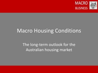 Macro Housing Conditions

  The long-term outlook for the
   Australian housing market
 