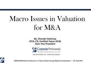 Macro Issues in Valuation
for M&A
By: Chander Sawhney
(FCA, CS, Certified Valuer (ICAI)
Asst. Vice President
SEBI REGISTERED (CAT -I) MERCHANT BANKER
Ggdd
ASSOCHAM National Conference on "Value Creation through Mergers & Acquisitions ” – 30th
April,2013
 