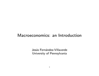 Macroeconomics: an Introduction
Jes´us Fern´andez-Villaverde
University of Pennsylvania
1
 
