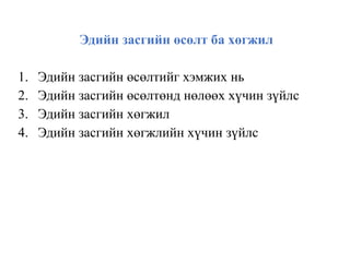 Эдийн засгийн өсөлт ба хөгжил
1. Эдийн засгийн өсөлтийг хэмжих нь
2. Эдийн засгийн өсөлтөнд нөлөөх хүчин зүйлс
3. Эдийн засгийн хөгжил
4. Эдийн засгийн хөгжлийн хүчин зүйлс
 