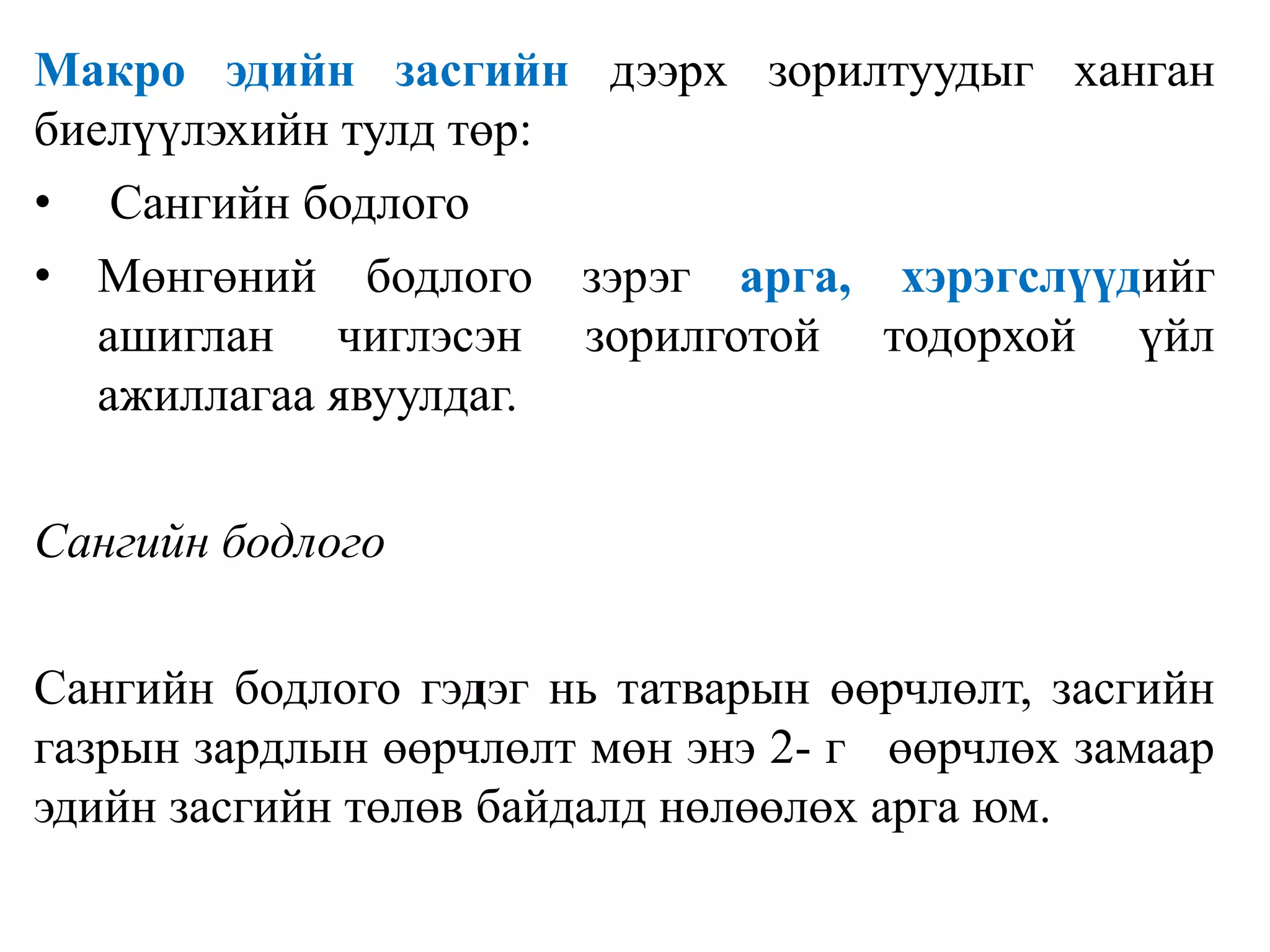 Макро эдийн засгийн дээрх зорилтуудыг ханган
биелүүлэхийн тулд төр:
• Сангийн бодлого
• Мөнгөний бодлого зэрэг арга, хэрэгслүүдийг
ашиглан чиглэсэн зорилготой тодорхой үйл
ажиллагаа явуулдаг.
Сангийн бодлого
Сангийн бодлого гэдэг нь татварын өөрчлөлт, засгийн
газрын зардлын өөрчлөлт мөн энэ 2- г өөрчлөх замаар
эдийн засгийн төлөв байдалд нөлөөлөх арга юм.
 