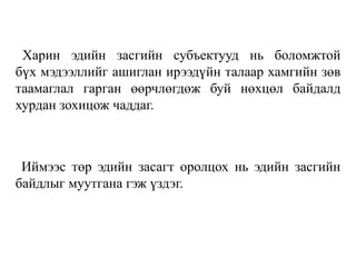Харин эдийн засгийн субъектууд нь боломжтой
бүх мэдээллийг ашиглан ирээдүйн талаар хамгийн зөв
таамаглал гарган өөрчлөгдөж буй нөхцөл байдалд
хурдан зохицож чаддаг.
Иймээс төр эдийн засагт оролцох нь эдийн засгийн
байдлыг муутгана гэж үздэг.
 