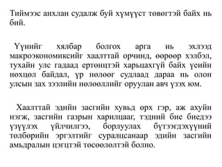 Тиймээс анхлан судалж буй хүмүүст төвөгтэй байх нь
бий.
Үүнийг хялбар болгох арга нь эхлээд
макроэкономиксийг хаалттай орчинд, өөрөөр хэлбэл,
тухайн улс гадаад ертөнцтэй харьцахгүй байх үеийн
нөхцөл байдал, үр нөлөөг судлаад дараа нь олон
улсын зах зээлийн нөлөөллийг оруулан авч үзэх юм.
Хаалттай эдийн засгийн хувьд өрх гэр, аж ахуйн
нэгж, засгийн газрын харилцааг, тэдний бие биедээ
үзүүлэх үйлчилгээ, борлуулах бүтээгдэхүүний
төлбөрийн эргэлтийг суралцсанаар эдийн засгийн
амьдралын цэгцтэй төсөөлөлтэй болно.
 