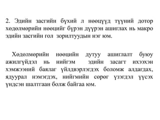 2. Эдийн засгийн бүхий л нөөцүүд түүний дотор
хөдөлмөрийн нөөцийг бүрэн дүүрэн ашиглах нь макро
эдийн засгийн гол зорилтуудын нэг юм.
Хөдөлмөрийн нөөцийн дутуу ашиглалт буюу
ажилгүйдэл нь нийгэм эдийн засагт ихээхэн
хэмжээний баялаг үйлдвэрлэгдэх боломж алдагдах,
ядуурал нэмэгдэх, нийгмийн сөрөг үзэгдэл үүсэх
үндсэн шалтгаан болж байгаа юм.
 