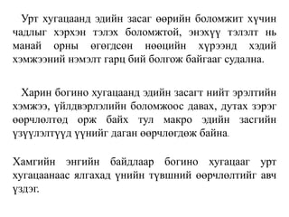 Урт хугацаанд эдийн засаг өөрийн боломжит хүчин
чадлыг хэрхэн тэлэх боломжтой, энэхүү тэлэлт нь
манай орны өгөгдсөн нөөцийн хүрээнд хэдий
хэмжээний нэмэлт гарц бий болгож байгааг судална.
Харин богино хугацаанд эдийн засагт нийт эрэлтийн
хэмжээ, үйлдвэрлэлийн боломжоос давах, дутах зэрэг
өөрчлөлтөд орж байх тул макро эдийн засгийн
үзүүлэлтүүд үүнийг даган өөрчлөгдөж байна.
Хамгийн энгийн байдлаар богино хугацааг урт
хугацаанаас ялгахад үнийн түвшний өөрчлөлтийг авч
үздэг.
 