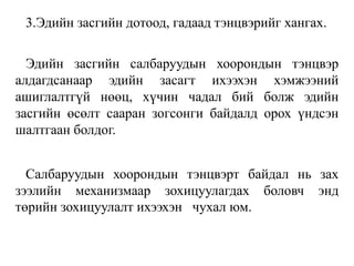 3.Эдийн засгийн дотоод, гадаад тэнцвэрийг хангах.
Эдийн засгийн салбаруудын хоорондын тэнцвэр
алдагдсанаар эдийн засагт ихээхэн хэмжээний
ашиглалтгүй нөөц, хүчин чадал бий болж эдийн
засгийн өсөлт сааран зогсонги байдалд орох үндсэн
шалтгаан болдог.
Салбаруудын хоорондын тэнцвэрт байдал нь зах
зээлийн механизмаар зохицуулагдах боловч энд
төрийн зохицуулалт ихээхэн чухал юм.
 