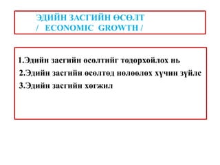 1.Эдийн засгийн өсөлтийг тодорхойлох нь
2.Эдийн засгийн өсөлтөд нөлөөлөх хүчин зүйлс
3.Эдийн засгийн хөгжил
ЭДИЙН ЗАСГИЙН ӨСӨЛТ
/ ECONOMIC GROWTH /
 