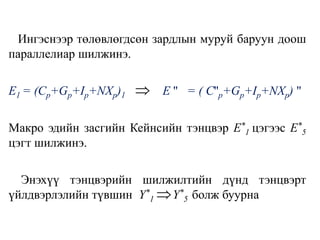 Ингэснээр төлөвлөгдсөн зардлын муруй баруун доош
параллелиар шилжинэ.
E1 = (Cp+Gp+Ip+NXp)1 E '' = ( C''p+Gp+Ip+NXp) ''
Макро эдийн засгийн Кейнсийн тэнцвэр E*
1 цэгээс E*
5
цэгт шилжинэ.
Энэхүү тэнцвэрийн шилжилтийн дүнд тэнцвэрт
үйлдвэрлэлийн түвшин Y*
1 Y*
5 болж буурна


 