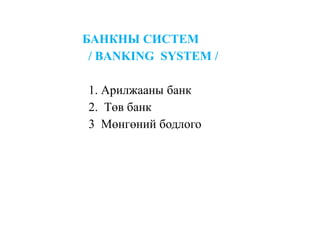 БАНКНЫ СИСТEМ
/ BANKING SYSTEM /
1. Арилжааны банк
2. Төв банк
3 Мөнгөний бодлого
 