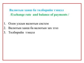 Валютын ханш ба төлбөрийн тэнцэл
/Exchange rate and balance of payments /
1. Олон улсын валютын систeм
2. Валютын ханш ба валютын зах зээл
3. Төлбөрийн тэнцэл
 