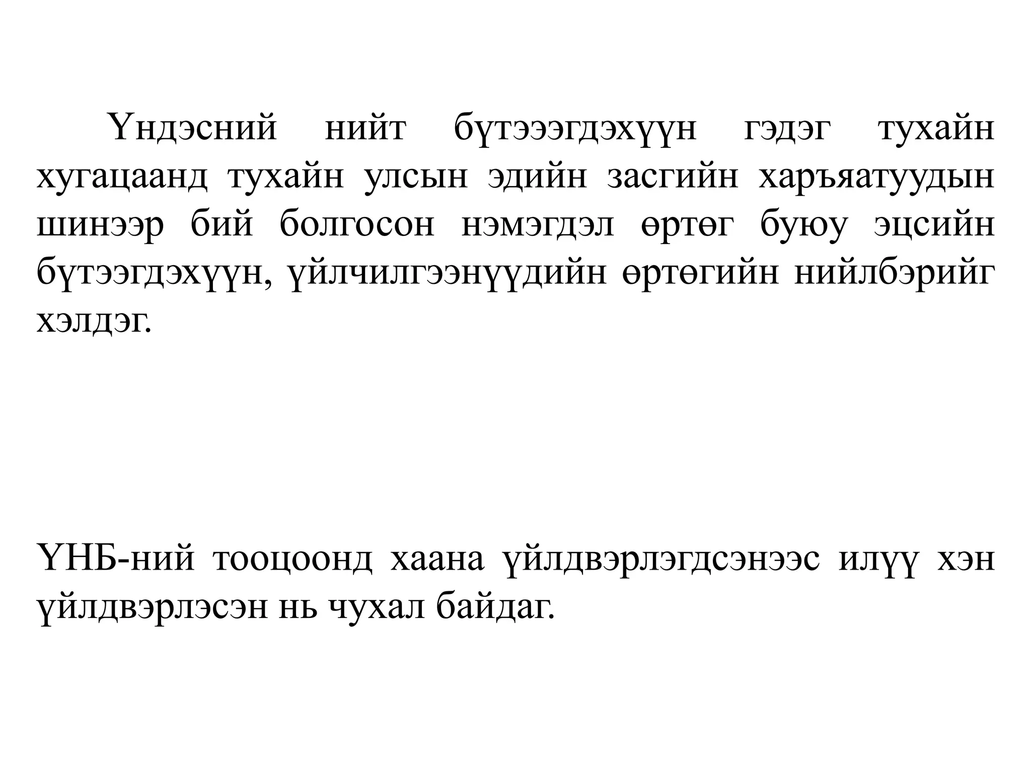 Үндэсний нийт бүтэээгдэхүүн гэдэг тухайн
хугацаанд тухайн улсын эдийн засгийн харъяатуудын
шинээр бий болгосон нэмэгдэл өртөг буюу эцсийн
бүтээгдэхүүн, үйлчилгээнүүдийн өртөгийн нийлбэрийг
хэлдэг.
ҮНБ-ний тооцоонд хаана үйлдвэрлэгдсэнээс илүү хэн
үйлдвэрлэсэн нь чухал байдаг.
 