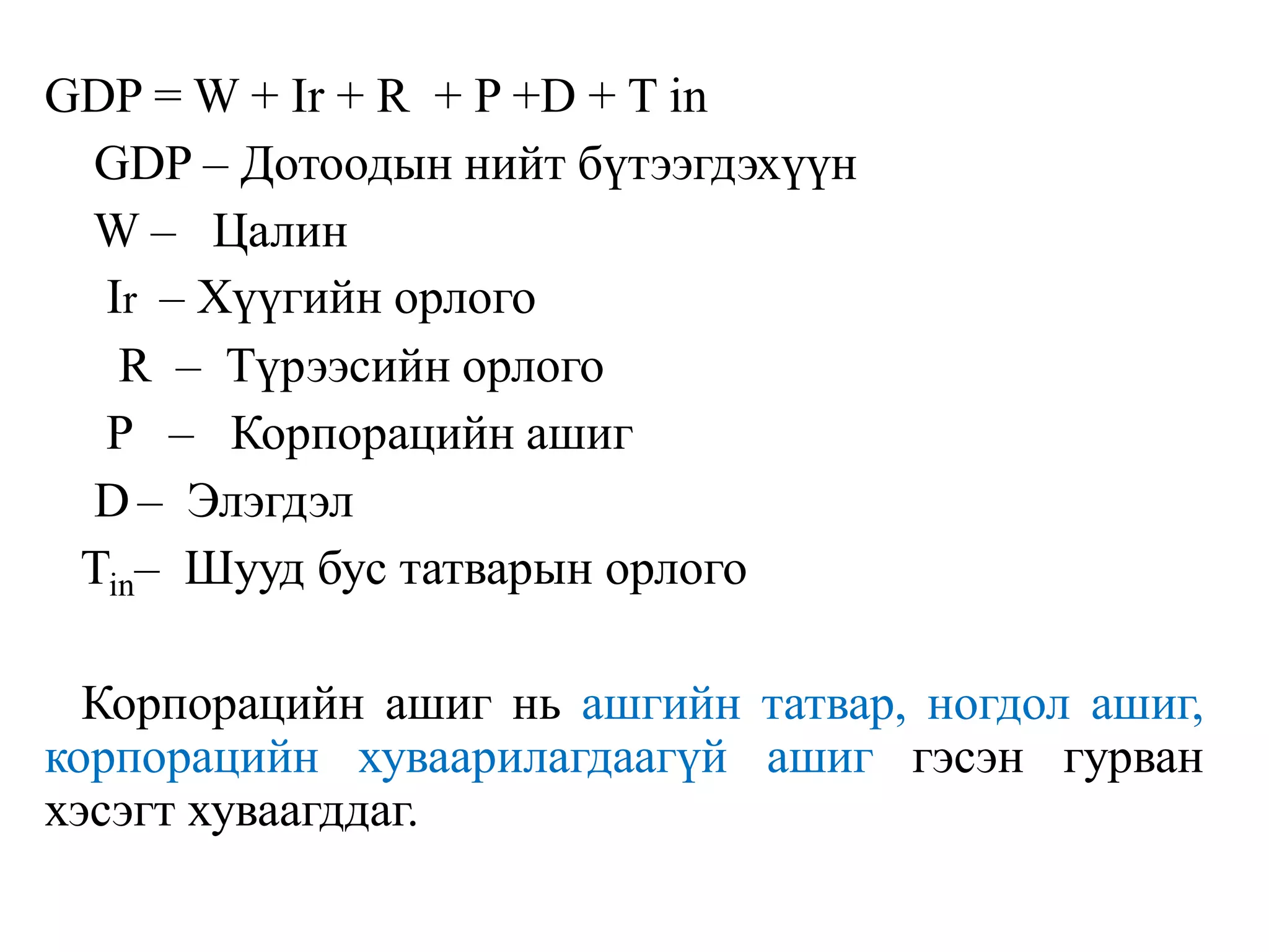 GDP = W + Ir + R + P +D + T in
GDP – Дотоодын нийт бүтээгдэхүүн
W – Цалин
Ir – Хүүгийн орлого
R – Түрээсийн орлого
P – Корпорацийн ашиг
D – Элэгдэл
Tin– Шууд бус татварын орлого
Корпорацийн ашиг нь ашгийн татвар, ногдол ашиг,
корпорацийн хуваарилагдаагүй ашиг гэсэн гурван
хэсэгт хуваагддаг.
 