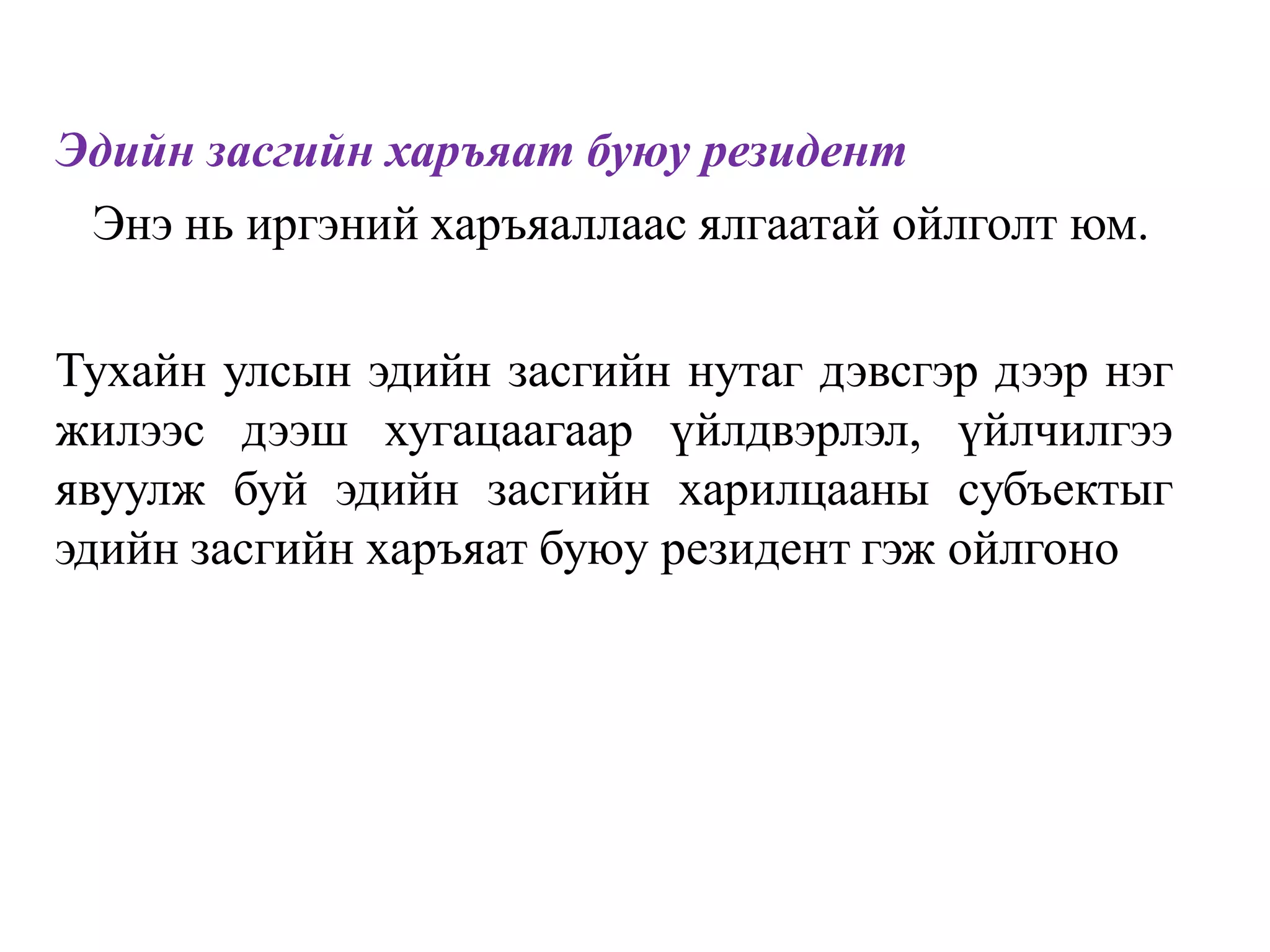 Эдийн засгийн харъяат буюу резидент
Энэ нь иргэний харъяаллаас ялгаатай ойлголт юм.
Тухайн улсын эдийн засгийн нутаг дэвсгэр дээр нэг
жилээс дээш хугацаагаар үйлдвэрлэл, үйлчилгээ
явуулж буй эдийн засгийн харилцааны субъектыг
эдийн засгийн харъяат буюу резидент гэж ойлгоно
 
