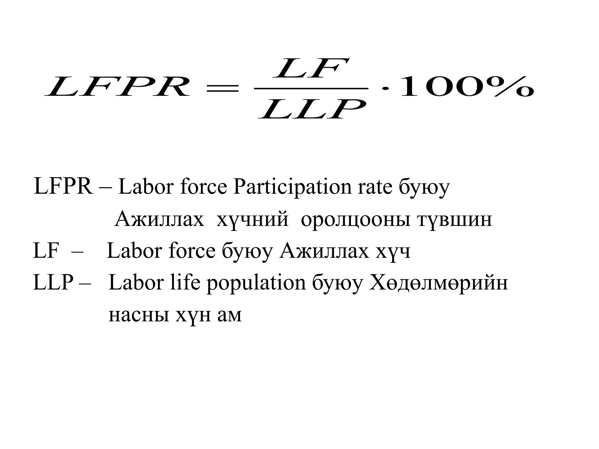LFPR – Labor force Participation rate буюу
Ажиллах хүчний оролцооны түвшин
LF – Labor force буюу Ажиллах хүч
LLP – Labor life population буюу Хөдөлмөрийн
насны хүн ам
100%
LF
LFPR
LLP
 
 