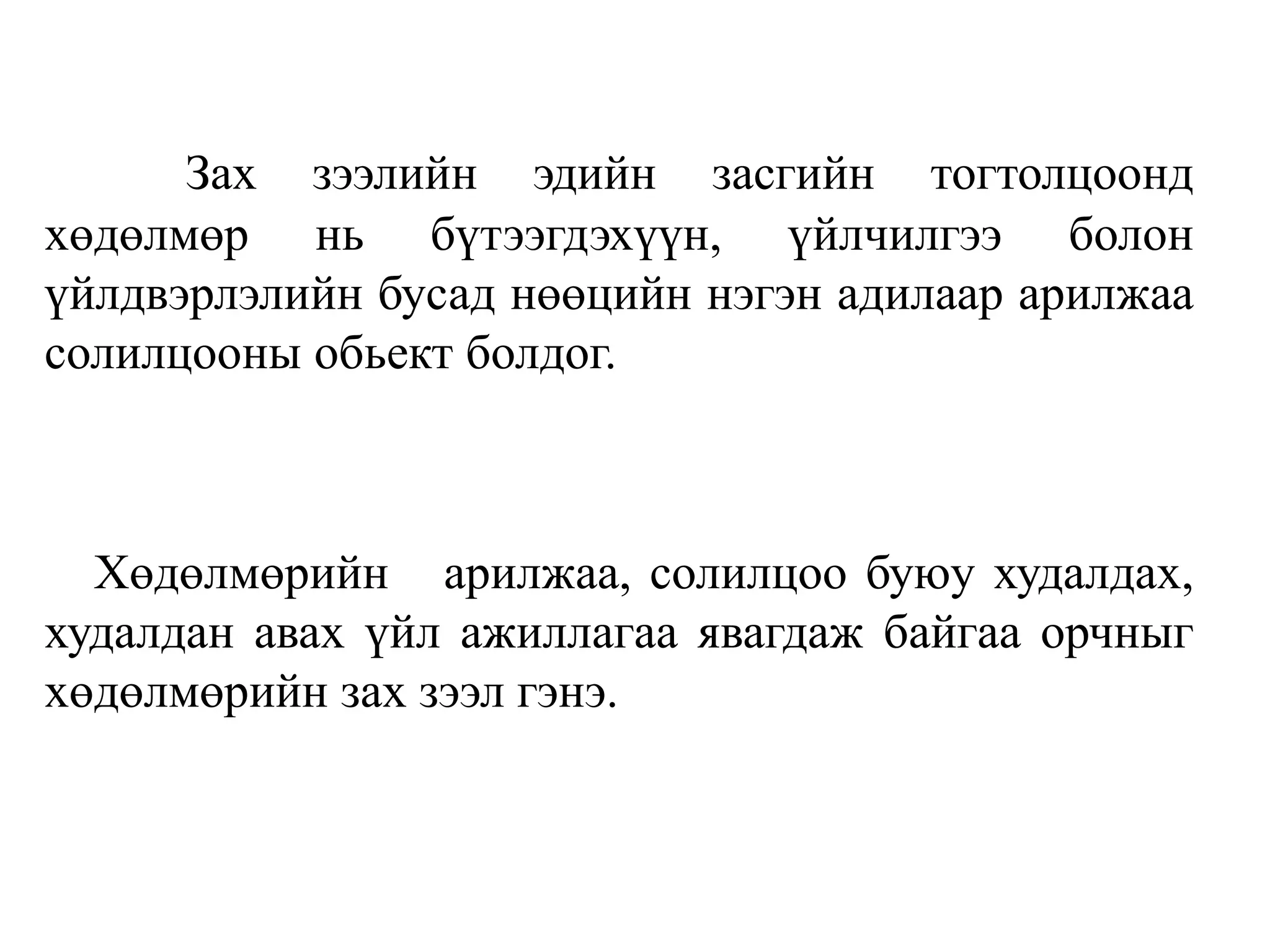 Зах зээлийн эдийн засгийн тогтолцоонд
хөдөлмөр нь бүтээгдэхүүн, үйлчилгээ болон
үйлдвэрлэлийн бусад нөөцийн нэгэн адилаар арилжаа
солилцооны обьект болдог.
Хөдөлмөрийн арилжаа, солилцоо буюу худалдах,
худалдан авах үйл ажиллагаа явагдаж байгаа орчныг
хөдөлмөрийн зах зээл гэнэ.
 