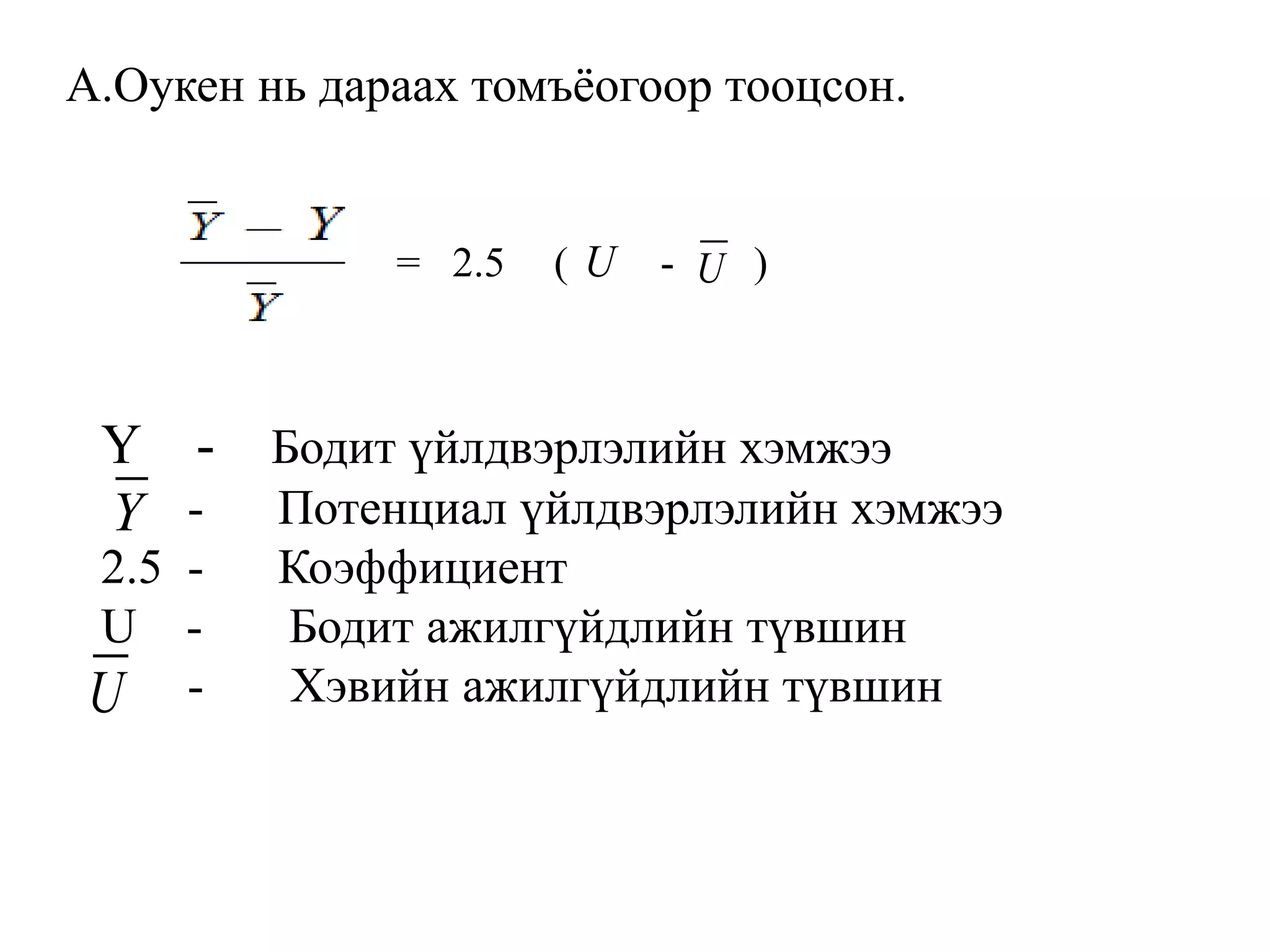 А.Оукен нь дараах томъѐогоор тооцсон.
= 2.5 ( U - U )
Y - Бодит үйлдвэрлэлийн хэмжээ
- Потенциал үйлдвэрлэлийн хэмжээ
2.5 - Коэффициент
U - Бодит ажилгүйдлийн түвшин
- Хэвийн ажилгүйдлийн түвшин
Y
U
 