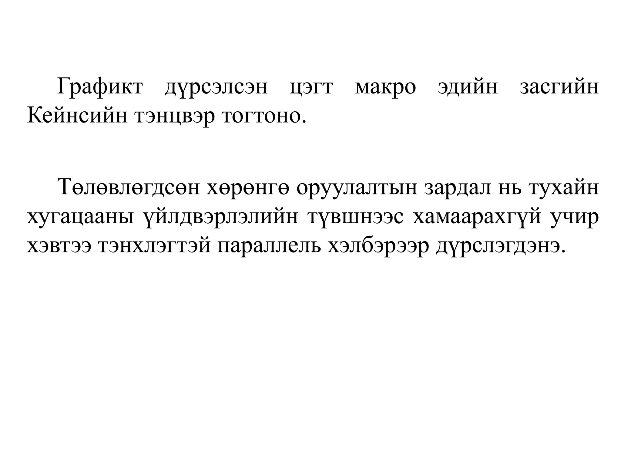 Графикт дүрсэлсэн цэгт макро эдийн засгийн
Кейнсийн тэнцвэр тогтоно.
Төлөвлөгдсөн хөрөнгө оруулалтын зардал нь тухайн
хугацааны үйлдвэрлэлийн түвшнээс хамаарахгүй учир
хэвтээ тэнхлэгтэй параллель хэлбэрээр дүрслэгдэнэ.
 
