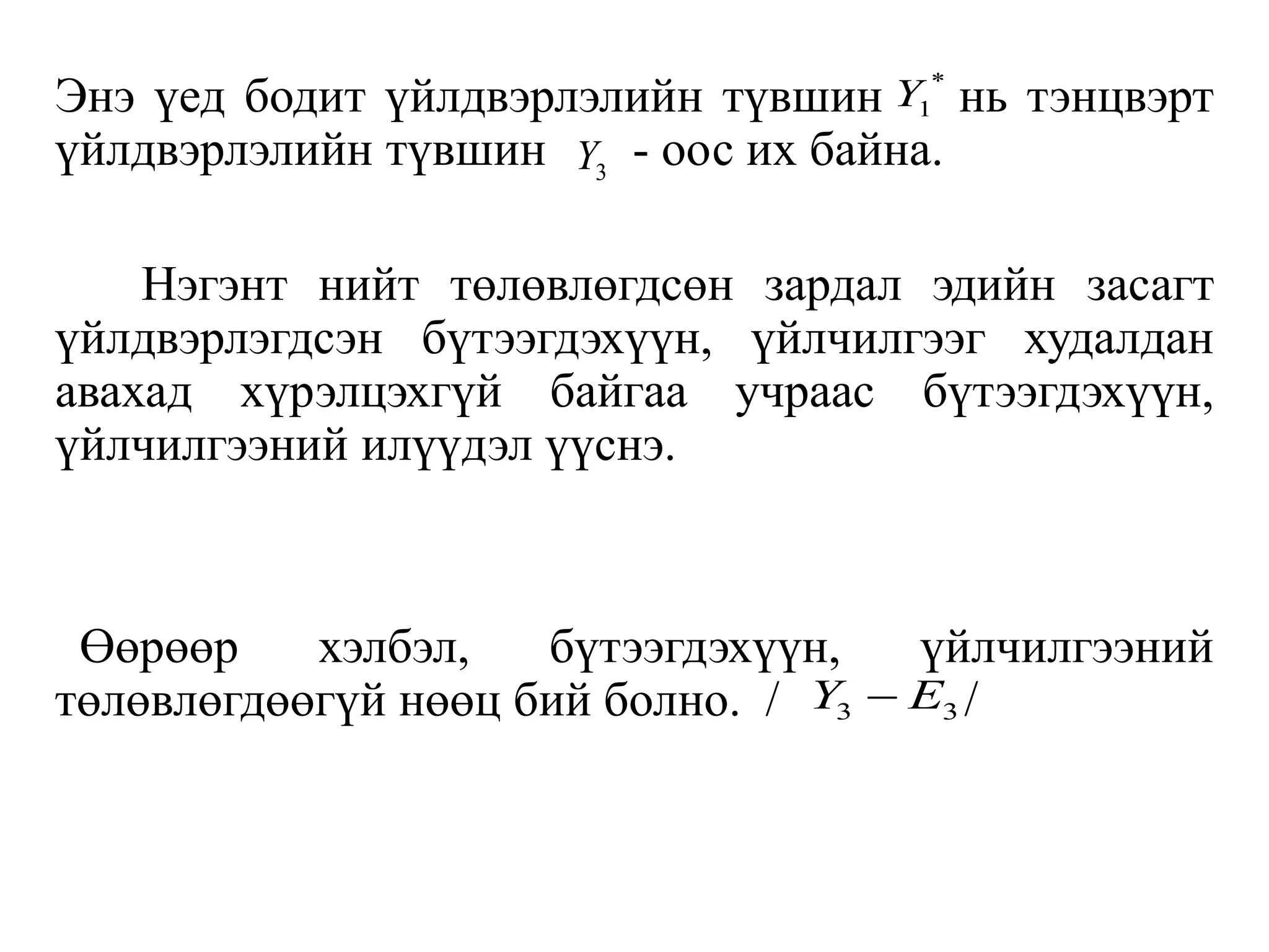 Энэ үед бодит үйлдвэрлэлийн түвшин нь тэнцвэрт
үйлдвэрлэлийн түвшин - оос их байна.
Нэгэнт нийт төлөвлөгдсөн зардал эдийн засагт
үйлдвэрлэгдсэн бүтээгдэхүүн, үйлчилгээг худалдан
авахад хүрэлцэхгүй байгаа учраас бүтээгдэхүүн,
үйлчилгээний илүүдэл үүснэ.
Өөрөөр хэлбэл, бүтээгдэхүүн, үйлчилгээний
төлөвлөгдөөгүй нөөц бий болно. / /
3
Y
*
1
Y
3 3
Y E

 