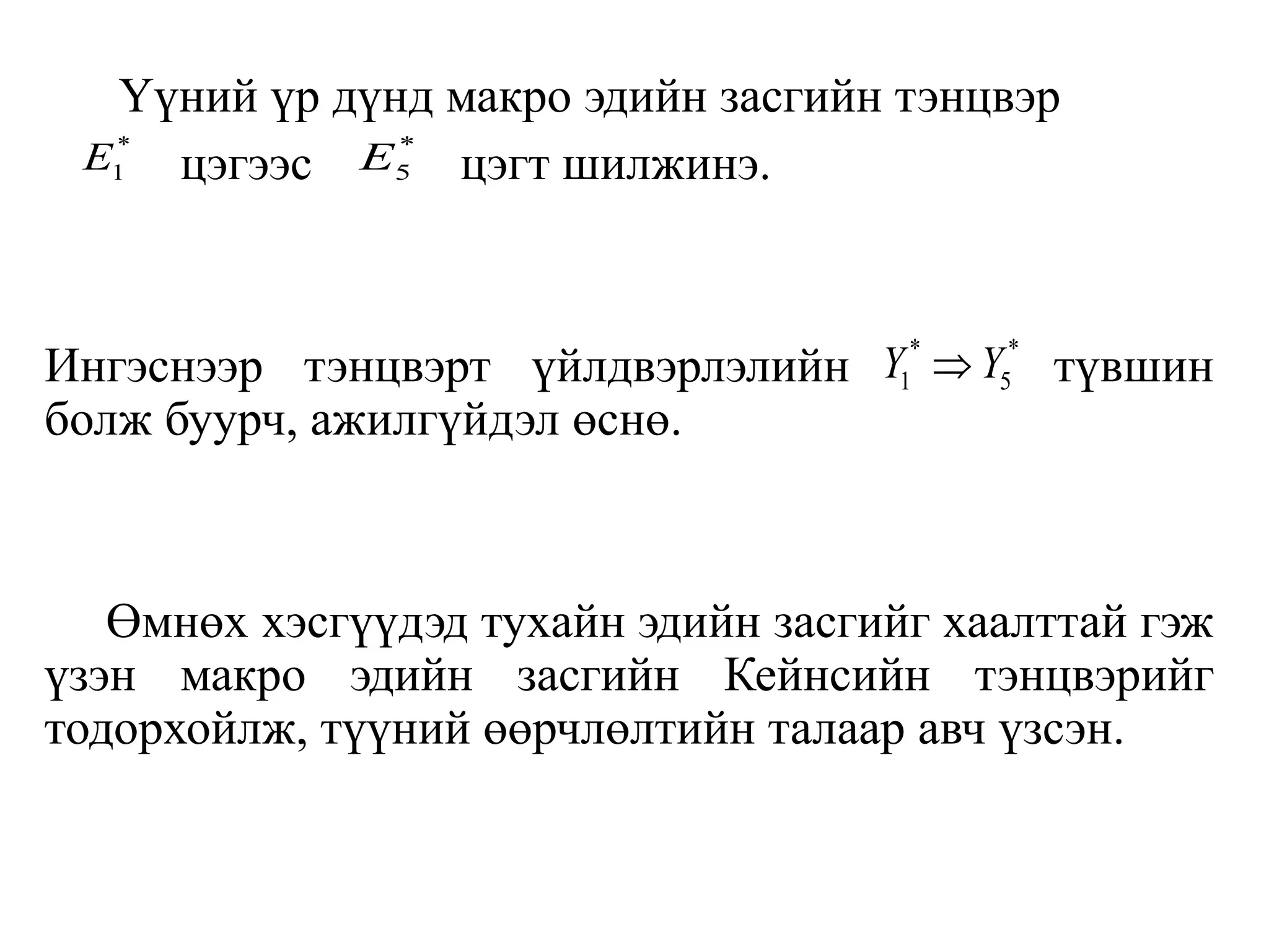 Үүний үр дүнд макро эдийн засгийн тэнцвэр
цэгээс цэгт шилжинэ.
Ингэснээр тэнцвэрт үйлдвэрлэлийн түвшин
болж буурч, ажилгүйдэл өснө.
Өмнөх хэсгүүдэд тухайн эдийн засгийг хаалттай гэж
үзэн макро эдийн засгийн Кейнсийн тэнцвэрийг
тодорхойлж, түүний өөрчлөлтийн талаар авч үзсэн.
* *
1 5
Y Y

*
1
E *
5
E
 