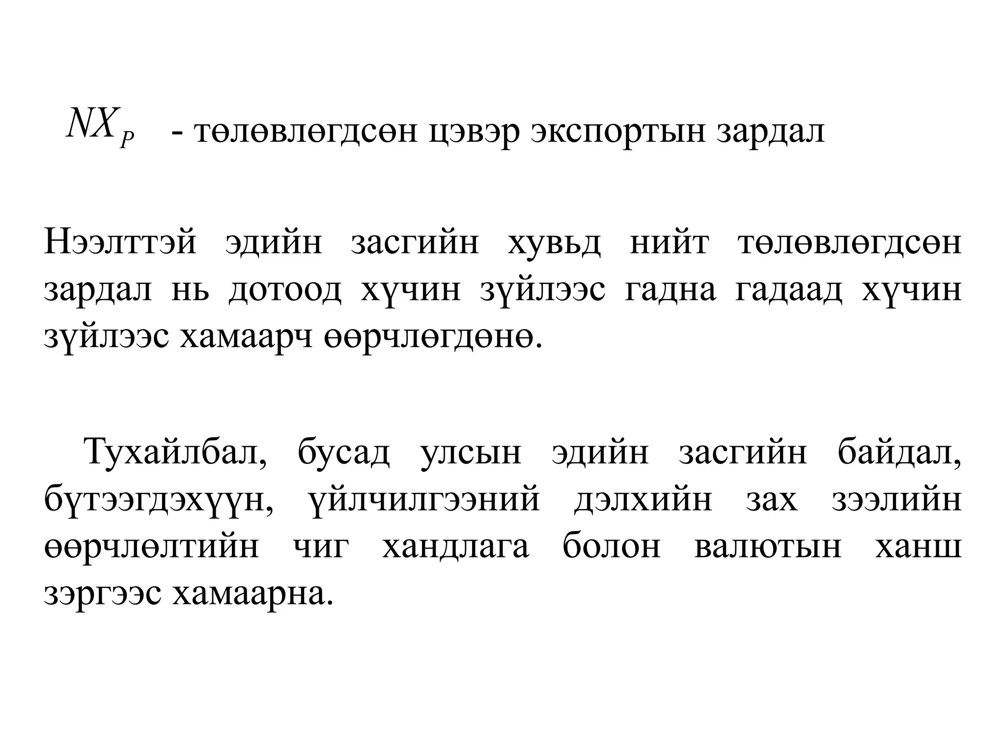 - төлөвлөгдсөн цэвэр экспортын зардал
Нээлттэй эдийн засгийн хувьд нийт төлөвлөгдсөн
зардал нь дотоод хүчин зүйлээс гадна гадаад хүчин
зүйлээс хамаарч өөрчлөгдөнө.
Тухайлбал, бусад улсын эдийн засгийн байдал,
бүтээгдэхүүн, үйлчилгээний дэлхийн зах зээлийн
өөрчлөлтийн чиг хандлага болон валютын ханш
зэргээс хамаарна.
P
NX
 