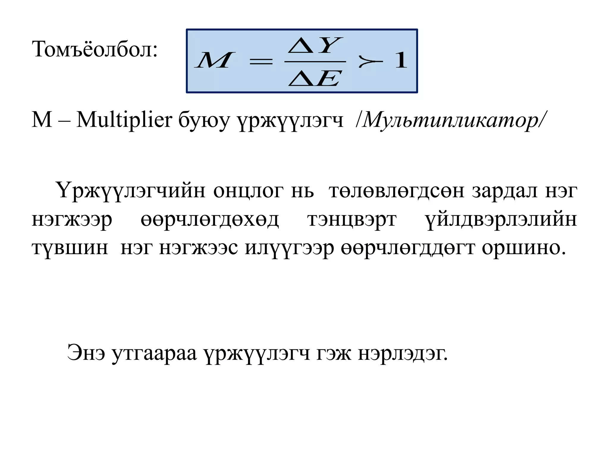 Томъёолбол:
M – Multiplier буюу үржүүлэгч /Мультипликатор/
Үржүүлэгчийн онцлог нь төлөвлөгдсөн зардал нэг
нэгжээр өөрчлөгдөхөд тэнцвэрт үйлдвэрлэлийн
түвшин нэг нэгжээс илүүгээр өөрчлөгддөгт оршино.
Энэ утгаараа үржүүлэгч гэж нэрлэдэг.
1
Y
M
E



 