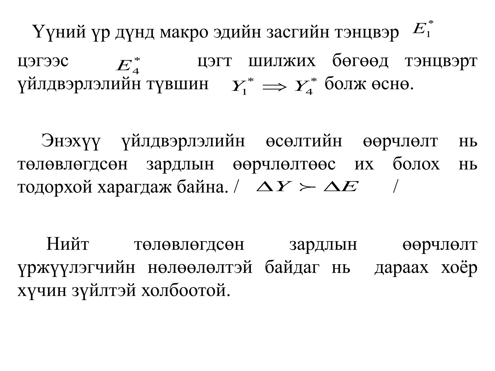 Үүний үр дүнд макро эдийн засгийн тэнцвэр
цэгээс цэгт шилжих бөгөөд тэнцвэрт
үйлдвэрлэлийн түвшин болж өснө.
Энэхүү үйлдвэрлэлийн өсөлтийн өөрчлөлт нь
төлөвлөгдсөн зардлын өөрчлөлтөөс их болох нь
тодорхой харагдаж байна. / /
Нийт төлөвлөгдсөн зардлын өөрчлөлт
үржүүлэгчийн нөлөөлөлтэй байдаг нь дараах хоёр
хүчин зүйлтэй холбоотой.
*
1
E
*
4
E
* *
1 4
Y Y

Y E
 
 