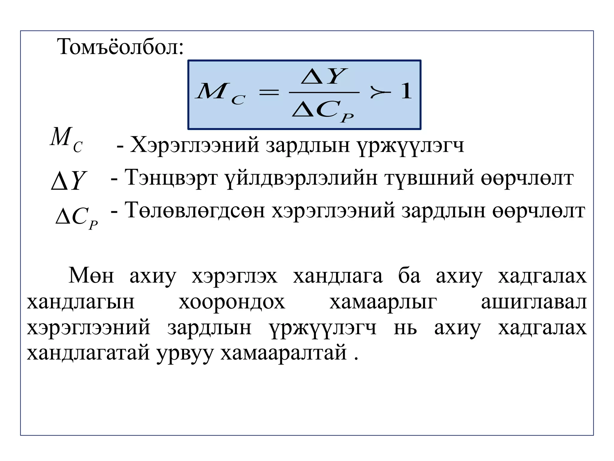 Томъёолбол:
- Хэрэглээний зардлын үржүүлэгч
- Тэнцвэрт үйлдвэрлэлийн түвшний өөрчлөлт
- Төлөвлөгдсөн хэрэглээний зардлын өөрчлөлт
Мөн ахиу хэрэглэх хандлага ба ахиу хадгалах
хандлагын хоорондох хамаарлыг ашиглавал
хэрэглээний зардлын үржүүлэгч нь ахиу хадгалах
хандлагатай урвуу хамааралтай .
1
C
P
Y
M
C



C
M
Y

P
C

 