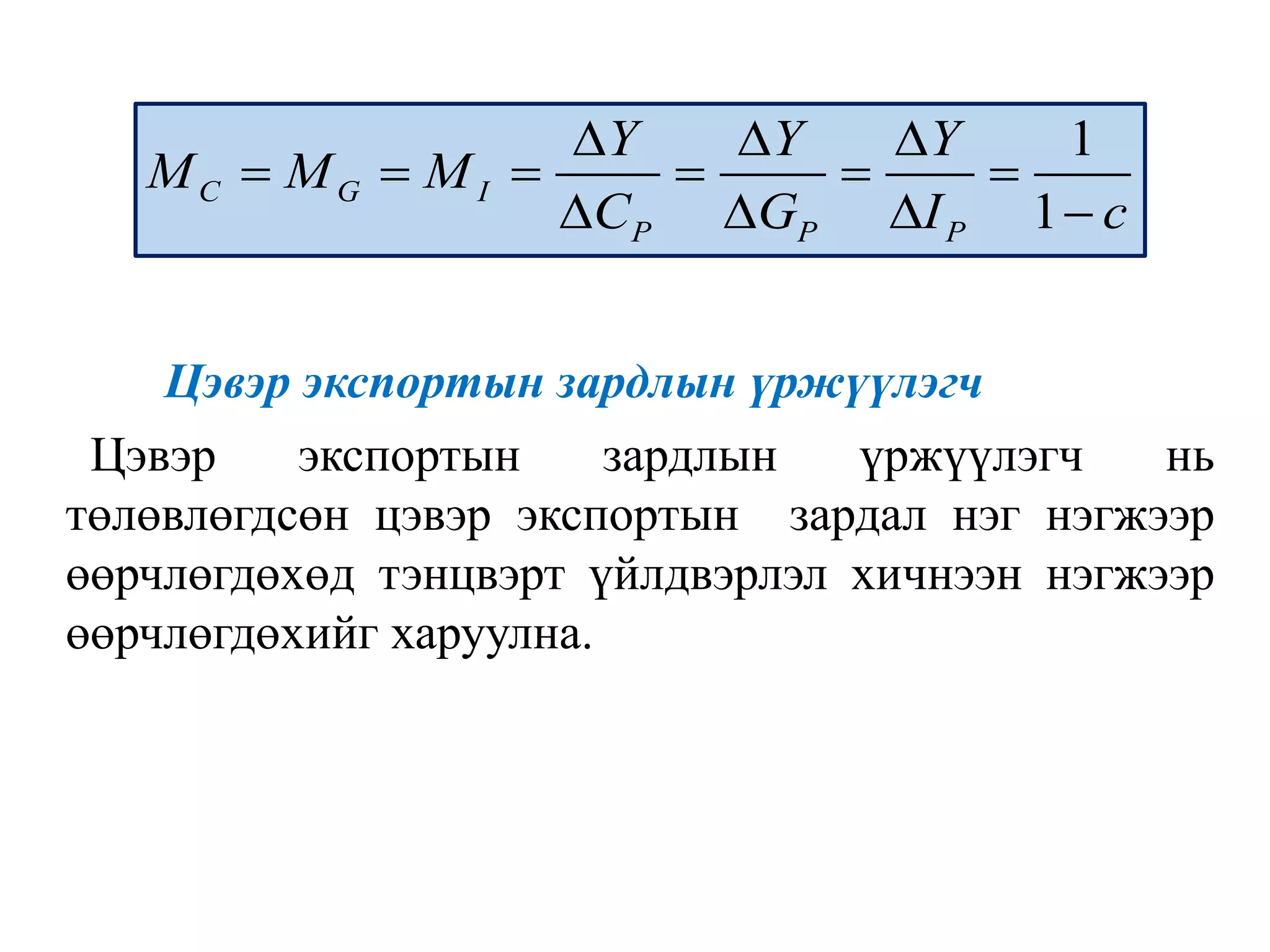 Цэвэр экспортын зардлын үржүүлэгч
Цэвэр экспортын зардлын үржүүлэгч нь
төлөвлөгдсөн цэвэр экспортын зардал нэг нэгжээр
өөрчлөгдөхөд тэнцвэрт үйлдвэрлэл хичнээн нэгжээр
өөрчлөгдөхийг харуулна.
1
1
C G I
P P P
Y Y Y
M M M
C G I c
  
     
   
 