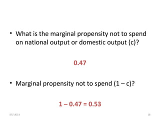 • What is the marginal propensity not to spend
on national output or domestic output (c)?
0.47
• Marginal propensity not to spend (1 – c)?
1 – 0.47 = 0.53
1807/14/14
 