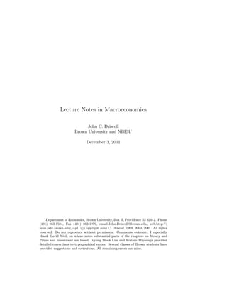 Lecture Notes in Macroeconomics

                             John C. Driscoll
                       Brown University and NBER1

                              December 3, 2001




   1
    Department of Economics, Brown University, Box B, Providence RI 02912. Phone
(401) 863-1584, Fax (401) 863-1970, email:John Driscoll@brown.edu, web:http:
                            c
econ.pstc.brown.edu ∼jd. °Copyright John C. Driscoll, 1999, 2000, 2001. All rights
reserved. Do not reproduce without permission. Comments welcome. I especially
thank David Weil, on whose notes substantial parts of the chapters on Money and
Prices and Investment are based. Kyung Mook Lim and Wataru Miyanaga provided
detailed corrections to typographical errors. Several classes of Brown students have
provided suggestions and corrections. All remaining errors are mine.
 