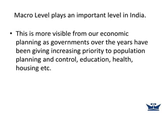 Macro Level plays an important level in India.
• This is more visible from our economic
planning as governments over the years have
been giving increasing priority to population
planning and control, education, health,
housing etc.
 