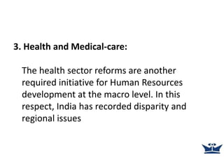 3. Health and Medical-care:
The health sector reforms are another
required initiative for Human Resources
development at the macro level. In this
respect, India has recorded disparity and
regional issues
 