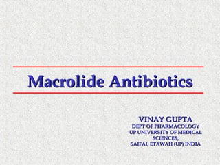 Macrolide AntibioticsMacrolide Antibiotics
VINAY GUPTAVINAY GUPTA
DEPT OF PHARMACOLOGYDEPT OF PHARMACOLOGY
UP UNIVERSITY OF MEDICALUP UNIVERSITY OF MEDICAL
SCIENCES,SCIENCES,
SAIFAI, ETAWAH (UP) INDIASAIFAI, ETAWAH (UP) INDIA
 
