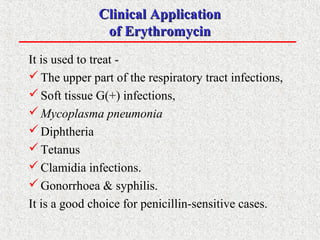 Clinical ApplicationClinical Application
of Erythromycinof Erythromycin
It is used to treat -
The upper part of the respiratory tract infections,
Soft tissue G(+) infections,
Mycoplasma pneumonia
Diphtheria
Tetanus
Clamidia infections.
Gonorrhoea & syphilis.
It is a good choice for penicillin-sensitive cases.
 