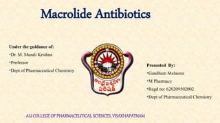 Macrolide Antibiotics
Presented By:
•Gandham Malasree
•M Pharmacy
•Regd no: 620209502002
•Dept of Pharmaceutical Chemistry
Under the guidance of:
•Dr. M. Murali Krishna
•Professor
•Dept of Pharmaceutical Chemistry
AU COLLEGEOF PHARMACEUTICAL SCIENCES, VISAKHAPATNAM
 