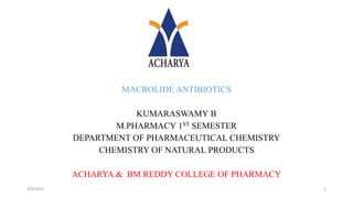 MACROLIDE ANTIBIOTICS
KUMARASWAMY B
M.PHARMACY 1ST SEMESTER
DEPARTMENT OF PHARMACEUTICAL CHEMISTRY
CHEMISTRY OF NATURAL PRODUCTS
ACHARYA & BM REDDY COLLEGE OF PHARMACY
4/9/2023 1
 