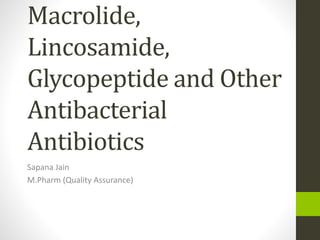 Macrolide,
Lincosamide,
Glycopeptide and Other
Antibacterial
Antibiotics
Sapana Jain
M.Pharm (Quality Assurance)
 