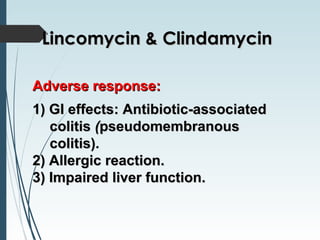 Adverse response:Adverse response:
1) GI effects: Antibiotic-associated1) GI effects: Antibiotic-associated
colitiscolitis ((pseudomembranouspseudomembranous
colitis)colitis)..
2) Allergic reaction.2) Allergic reaction.
3) Impaired liver function.3) Impaired liver function.
Lincomycin & ClindamycinLincomycin & Clindamycin
 