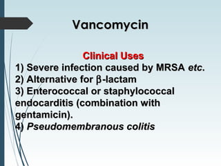 Clinical UsesClinical Uses
1) Severe infection caused by MRSA1) Severe infection caused by MRSA etcetc..
2) Alternative for2) Alternative for ββ-lactam-lactam
3) Enterococcal or staphylococcal3) Enterococcal or staphylococcal
endocarditis (combination withendocarditis (combination with
gentamicin).gentamicin).
4)4) Pseudomembranous colitisPseudomembranous colitis
VancomycinVancomycin
 