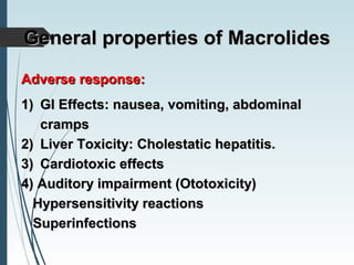Adverse response:Adverse response:
1)1) GI Effects: nausea, vomiting, abdominalGI Effects: nausea, vomiting, abdominal
crampscramps
2)2) Liver Toxicity: Cholestatic hepatitis.Liver Toxicity: Cholestatic hepatitis.
3)3) Cardiotoxic effectsCardiotoxic effects
4) Auditory impairment (Ototoxicity)4) Auditory impairment (Ototoxicity)
Hypersensitivity reactionsHypersensitivity reactions
SuperinfectionsSuperinfections
General properties ofGeneral properties of MacrolidesMacrolides
 