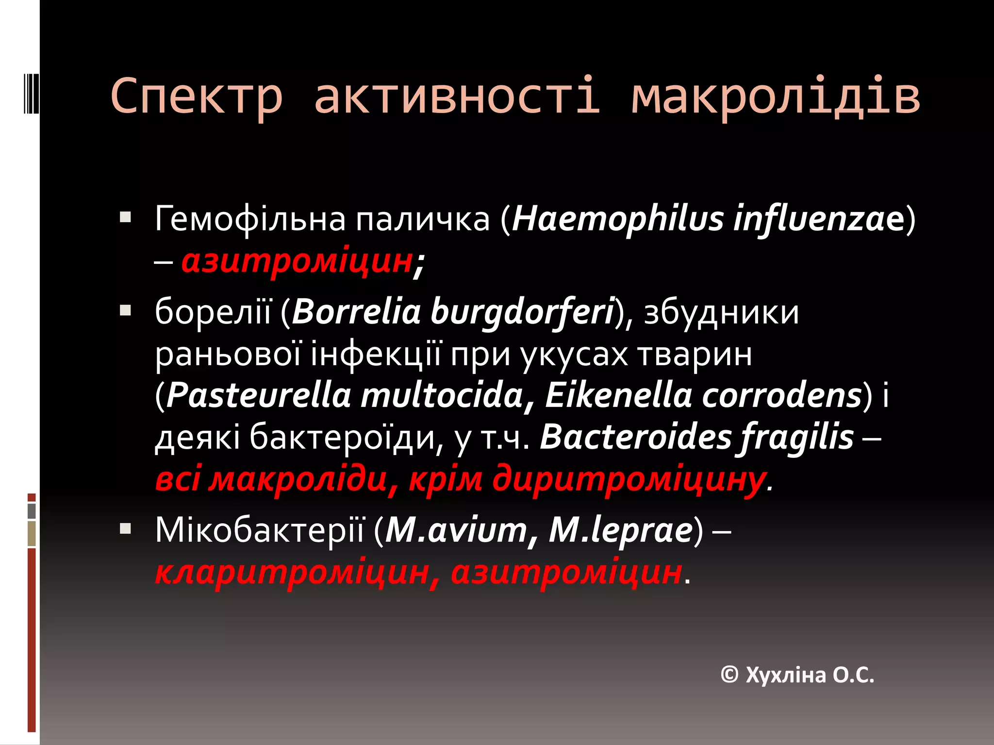 Спектр активності макролідівГемофільна паличка (Haemophilusinfluenzae) – азитроміцин;борелії (Borreliaburgdorferi), збудники раньової інфекції при укусах тварин (Pasteurellamultocida, Eikenellacorrodens) і деякі бактероїди, у т.ч. Bacteroidesfragilis – всі макроліди, крім диритроміцину.Мікобактерії (M.avium, M.leprae) – кларитроміцин, азитроміцин.© Хухліна О.С.