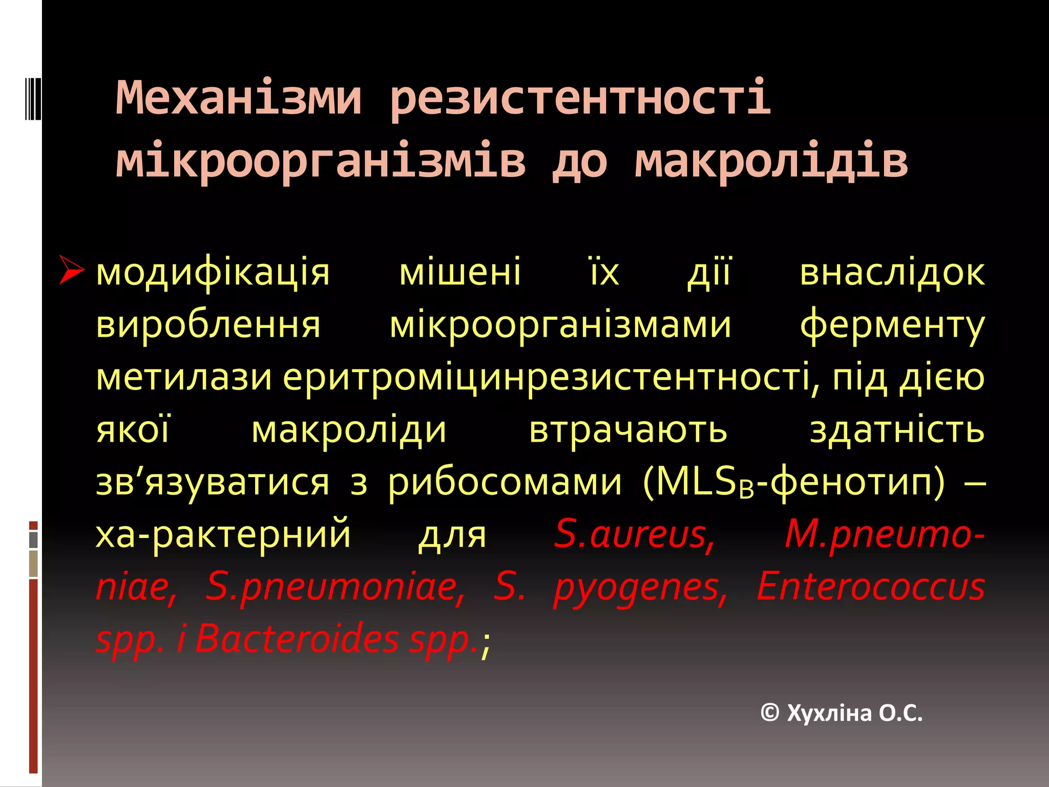 Механізми резистентності мікроорганізмів до макролідівмодифікація мішені їх дії внаслідок вироблення мікроорганізмами ферменту метилазиеритроміцинрезистентності, під дією якої макроліди втрачають здатність зв’язуватися з рибосомами (MLSB-фенотип) – ха-рактерний для S.aureus, M.pneumo-niae, S.pneumoniae, S.pyogenes, Enterococcusspp. іBacteroides spp.;© Хухліна О.С.