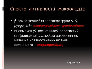 Спектр активності макролідівβ-гемолітичний стрептокок групи А (S. pyogenes) – кларитроміцин> еритроміцин; пневмокок (S. pneumoniae), золотистий стафілокок (S. aureus), за виключенням метицилінрезис-тентних штамів останнього -  кларитроміцин; © Хухліна О.С.