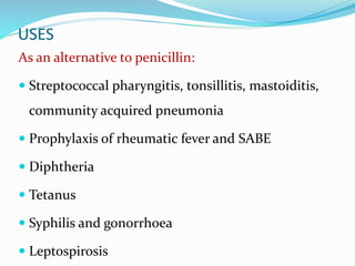 USES
As an alternative to penicillin:
 Streptococcal pharyngitis, tonsillitis, mastoiditis,
community acquired pneumonia
 Prophylaxis of rheumatic fever and SABE
 Diphtheria
 Tetanus
 Syphilis and gonorrhoea
 Leptospirosis
 