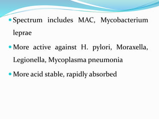  Spectrum includes MAC, Mycobacterium
leprae
 More active against H. pylori, Moraxella,
Legionella, Mycoplasma pneumonia
 More acid stable, rapidly absorbed
 