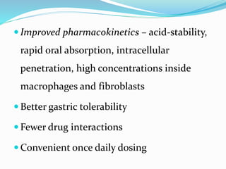  Improved pharmacokinetics – acid-stability,
rapid oral absorption, intracellular
penetration, high concentrations inside
macrophages and fibroblasts
 Better gastric tolerability
 Fewer drug interactions
 Convenient once daily dosing
 